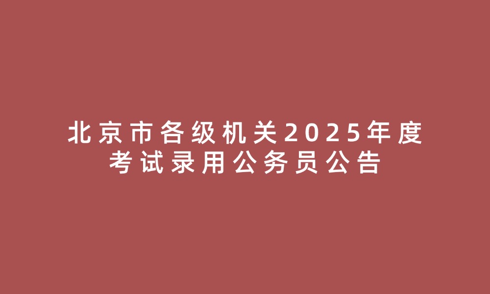北京市各級(jí)機(jī)關(guān)2025年度考試錄用公務(wù)員公告